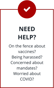 NEED HELP? On the fence about vaccines? Being harassed? Concerned about mandates? Worried about COVID?